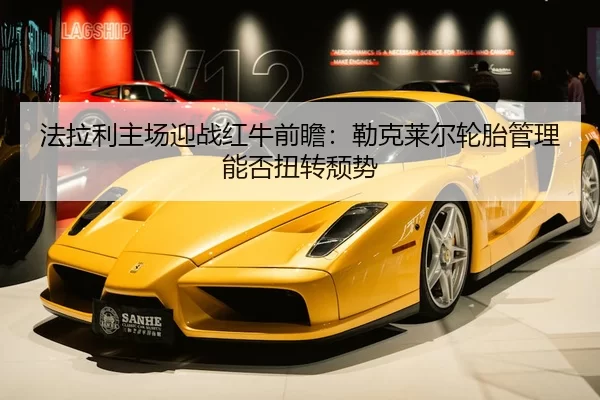 法拉利主场迎战红牛前瞻：勒克莱尔轮胎管理能否扭转颓势
