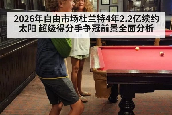 2026年自由市场杜兰特4年2.2亿续约太阳 超级得分手争冠前景全面分析