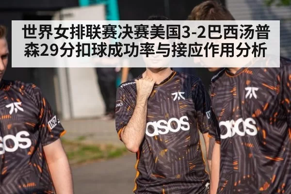 世界女排联赛决赛美国3-2巴西汤普森29分扣球成功率与接应作用分析