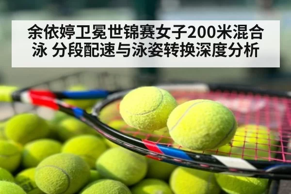 余依婷卫冕世锦赛女子200米混合泳 分段配速与泳姿转换深度分析