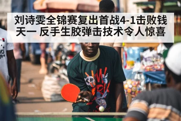 刘诗雯全锦赛复出首战4-1击败钱天一 反手生胶弹击技术令人惊喜