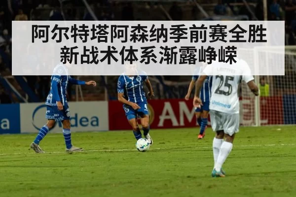 阿尔特塔阿森纳季前赛全胜 新战术体系渐露峥嵘