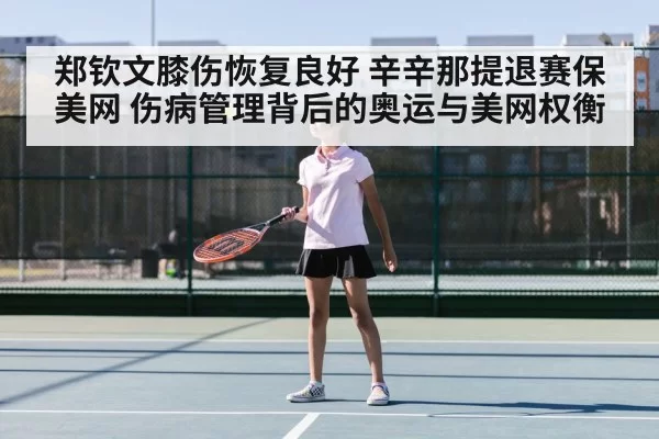 郑钦文膝伤恢复良好 辛辛那提退赛保美网 伤病管理背后的奥运与美网权衡
