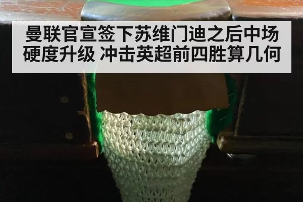 曼联官宣签下苏维门迪之后中场硬度升级 冲击英超前四胜算几何