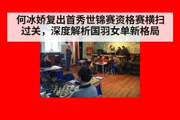 何冰娇复出首秀世锦赛资格赛横扫过关，深度解析国羽女单新格局