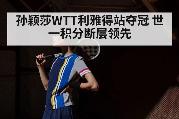 孙颖莎WTT利雅得站夺冠 世一积分断层领先