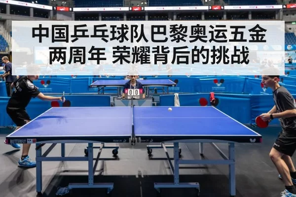 中国乒乓球队巴黎奥运五金两周年 荣耀背后的挑战